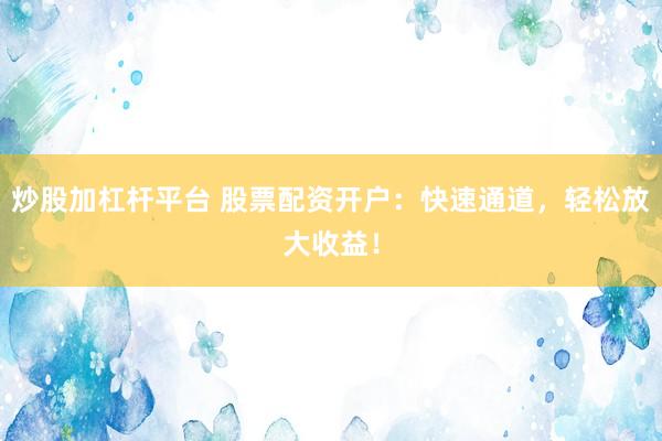 炒股加杠杆平台 股票配资开户：快速通道，轻松放大收益！