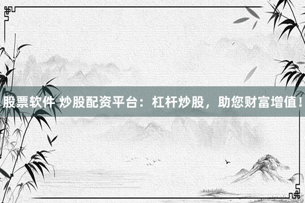 股票软件 炒股配资平台：杠杆炒股，助您财富增值！