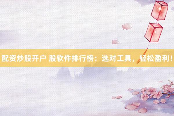 配资炒股开户 股软件排行榜：选对工具，轻松盈利！