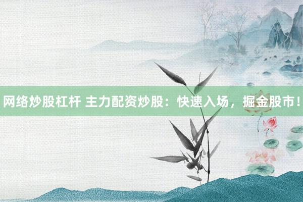 网络炒股杠杆 主力配资炒股：快速入场，掘金股市！