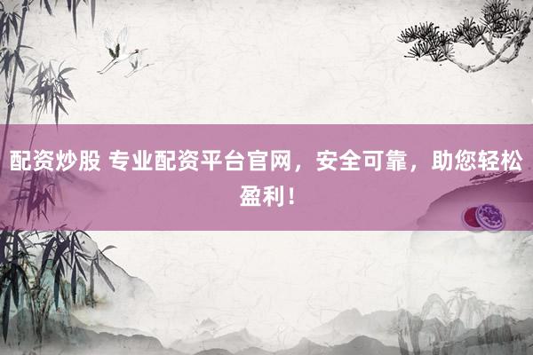 配资炒股 专业配资平台官网，安全可靠，助您轻松盈利！
