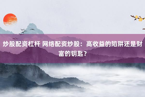 炒股配资杠杆 网络配资炒股：高收益的陷阱还是财富的钥匙？