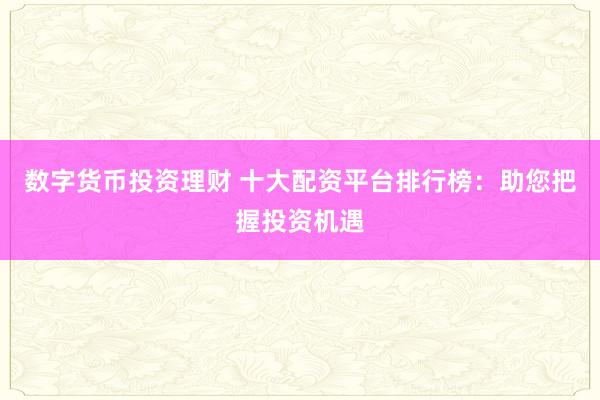 数字货币投资理财 十大配资平台排行榜：助您把握投资机遇