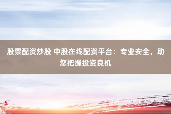 股票配资炒股 中股在线配资平台：专业安全，助您把握投资良机