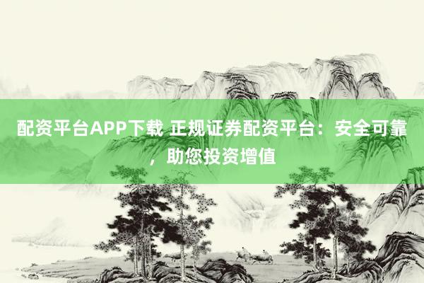 配资平台APP下载 正规证券配资平台：安全可靠，助您投资增值