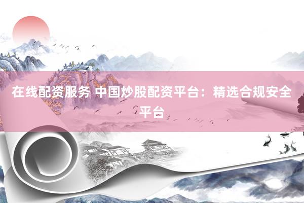 在线配资服务 中国炒股配资平台：精选合规安全平台