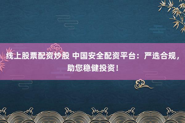 线上股票配资炒股 中国安全配资平台：严选合规，助您稳健投资！