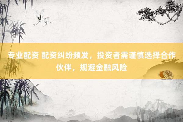 专业配资 配资纠纷频发，投资者需谨慎选择合作伙伴，规避金融风险
