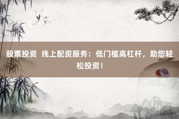 股票投资  线上配资服务：低门槛高杠杆，助您轻松投资！