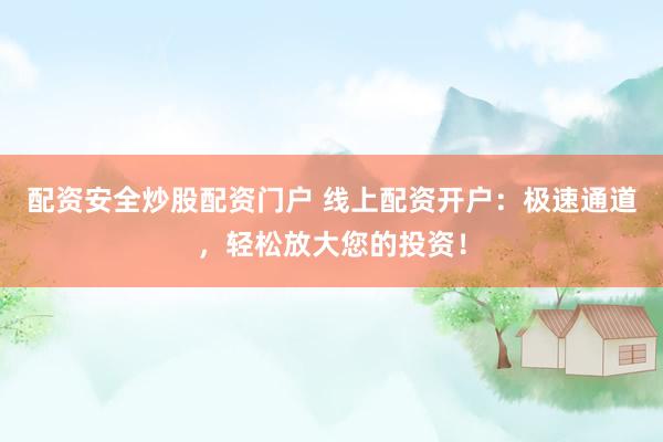 配资安全炒股配资门户 线上配资开户：极速通道，轻松放大您的投资！