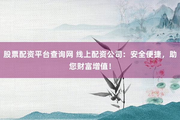 股票配资平台查询网 线上配资公司：安全便捷，助您财富增值！