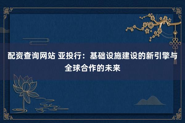 配资查询网站 亚投行：基础设施建设的新引擎与全球合作的未来