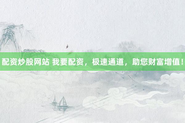 配资炒股网站 我要配资，极速通道，助您财富增值！