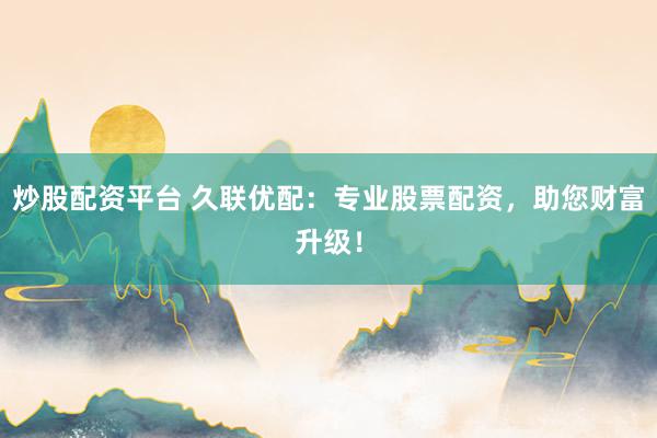 炒股配资平台 久联优配：专业股票配资，助您财富升级！