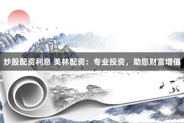 炒股配资利息 美林配资：专业投资，助您财富增值