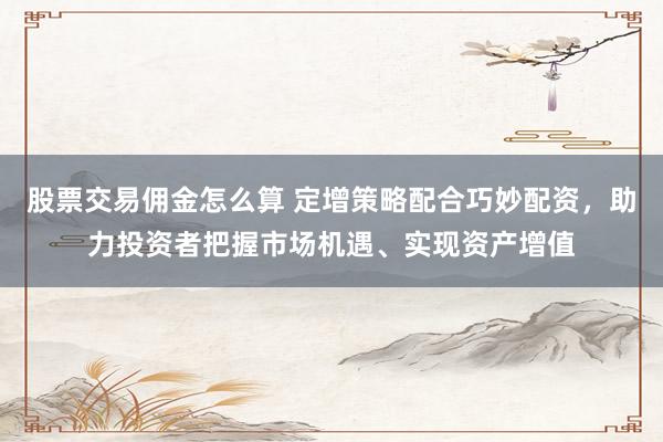 股票交易佣金怎么算 定增策略配合巧妙配资，助力投资者把握市场机遇、实现资产增值