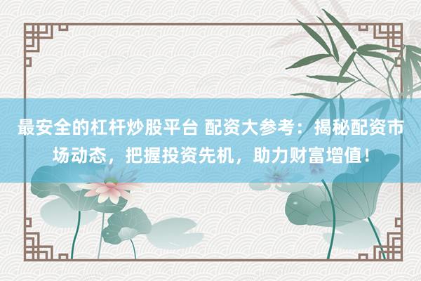 最安全的杠杆炒股平台 配资大参考：揭秘配资市场动态，把握投资先机，助力财富增值！