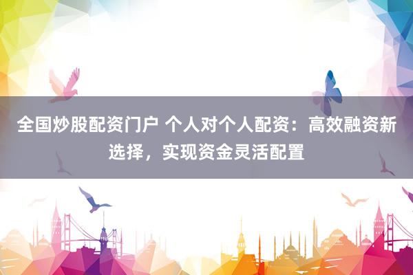 全国炒股配资门户 个人对个人配资：高效融资新选择，实现资金灵活配置