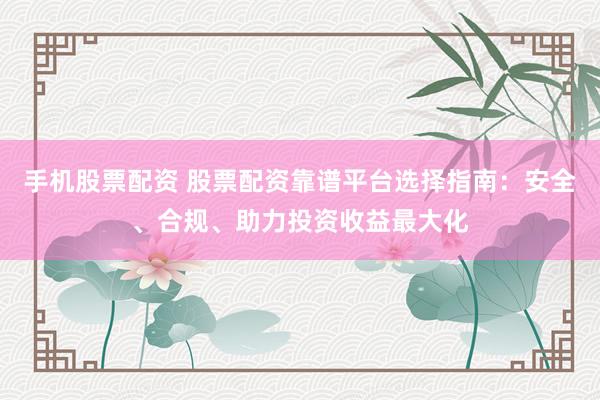 手机股票配资 股票配资靠谱平台选择指南：安全、合规、助力投资收益最大化