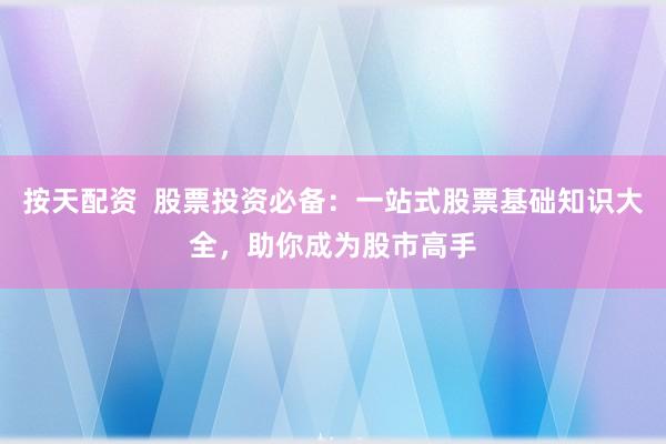 按天配资  股票投资必备：一站式股票基础知识大全，助你成为股市高手