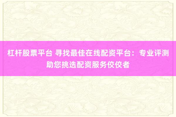 杠杆股票平台 寻找最佳在线配资平台：专业评测助您挑选配资服务佼佼者