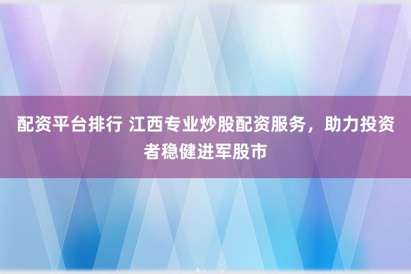 配资平台排行 江西专业炒股配资服务，助力投资者稳健进军股市