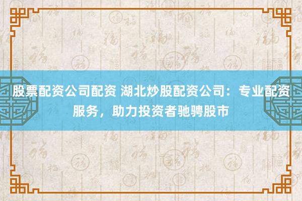 股票配资公司配资 湖北炒股配资公司：专业配资服务，助力投资者驰骋股市