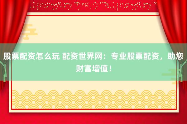 股票配资怎么玩 配资世界网：专业股票配资，助您财富增值！