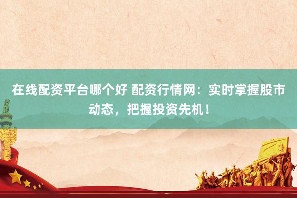 在线配资平台哪个好 配资行情网：实时掌握股市动态，把握投资先机！