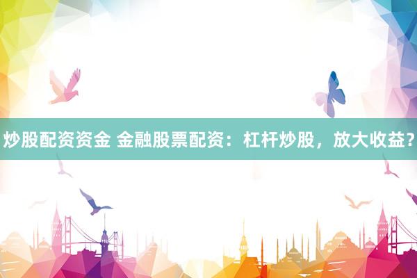 炒股配资资金 金融股票配资：杠杆炒股，放大收益？