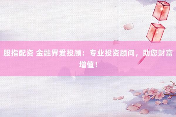 股指配资 金融界爱投顾：专业投资顾问，助您财富增值！