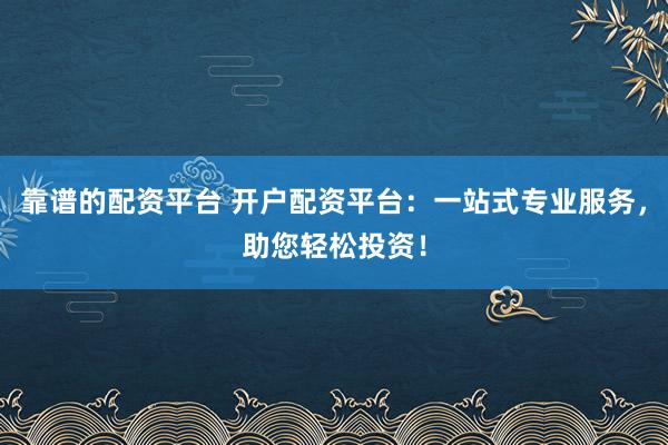 靠谱的配资平台 开户配资平台：一站式专业服务，助您轻松投资！