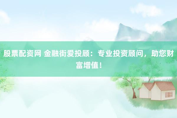 股票配资网 金融街爱投顾：专业投资顾问，助您财富增值！