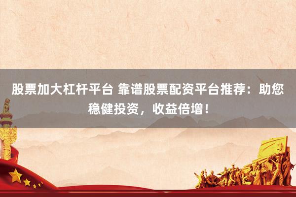 股票加大杠杆平台 靠谱股票配资平台推荐：助您稳健投资，收益倍增！