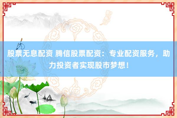 股票无息配资 腾信股票配资：专业配资服务，助力投资者实现股市梦想！