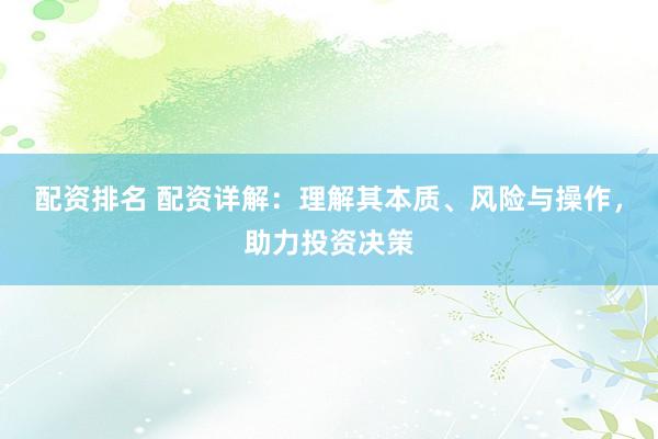 配资排名 配资详解：理解其本质、风险与操作，助力投资决策