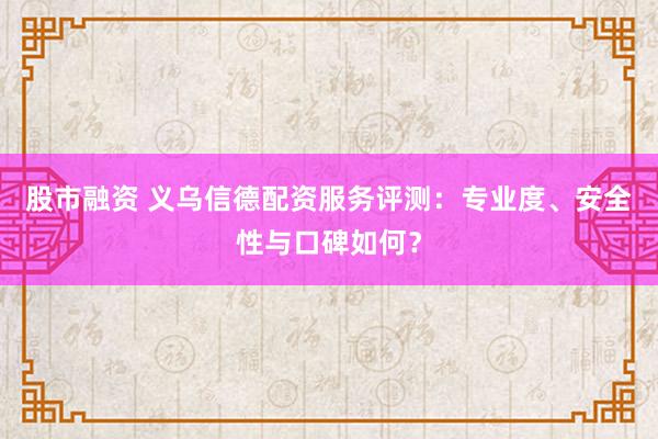 股市融资 义乌信德配资服务评测：专业度、安全性与口碑如何？