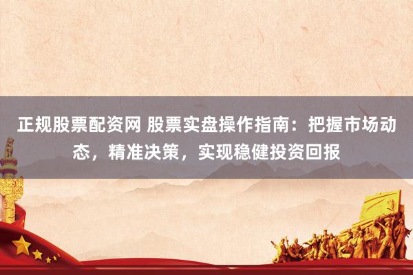 正规股票配资网 股票实盘操作指南：把握市场动态，精准决策，实现稳健投资回报
