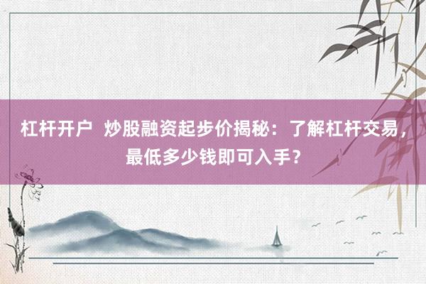 杠杆开户  炒股融资起步价揭秘：了解杠杆交易，最低多少钱即可入手？