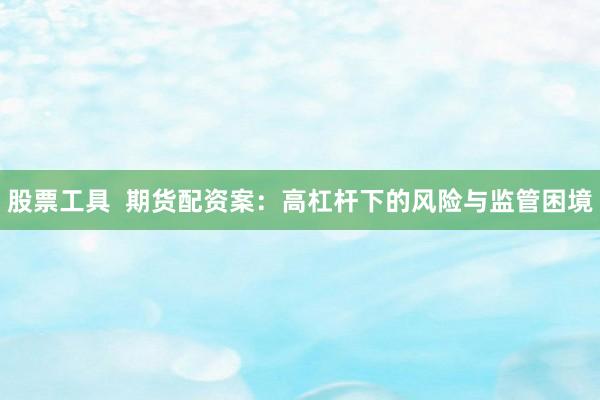 股票工具  期货配资案：高杠杆下的风险与监管困境