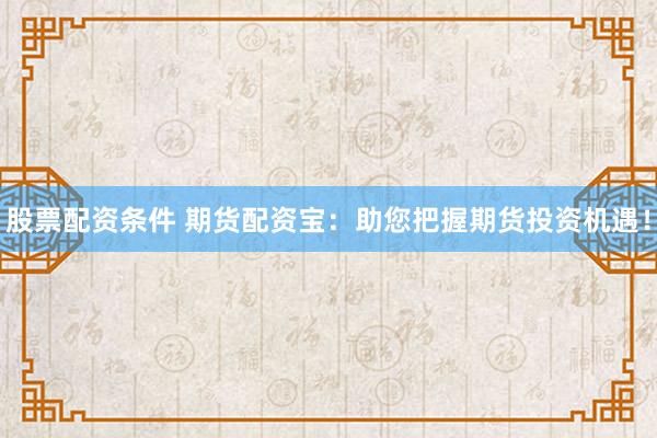 股票配资条件 期货配资宝：助您把握期货投资机遇！