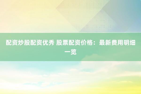 配资炒股配资优秀 股票配资价格：最新费用明细一览