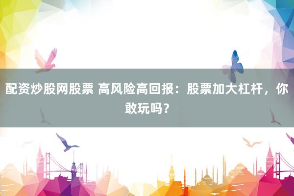 配资炒股网股票 高风险高回报：股票加大杠杆，你敢玩吗？
