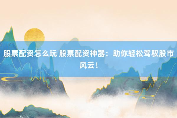 股票配资怎么玩 股票配资神器：助你轻松驾驭股市风云！