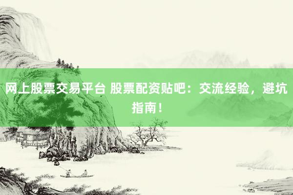网上股票交易平台 股票配资贴吧：交流经验，避坑指南！
