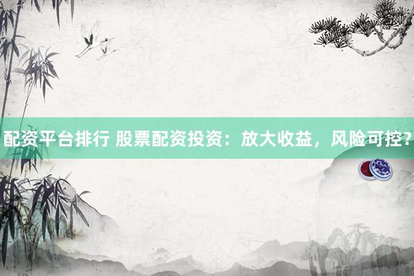 配资平台排行 股票配资投资：放大收益，风险可控？