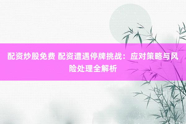 配资炒股免费 配资遭遇停牌挑战：应对策略与风险处理全解析