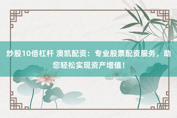 炒股10倍杠杆 澳凯配资：专业股票配资服务，助您轻松实现资产增值！