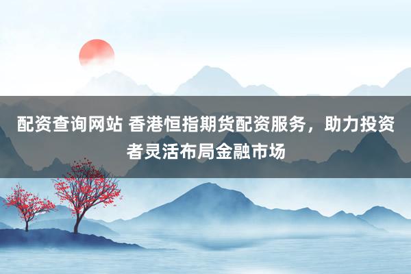 配资查询网站 香港恒指期货配资服务，助力投资者灵活布局金融市场