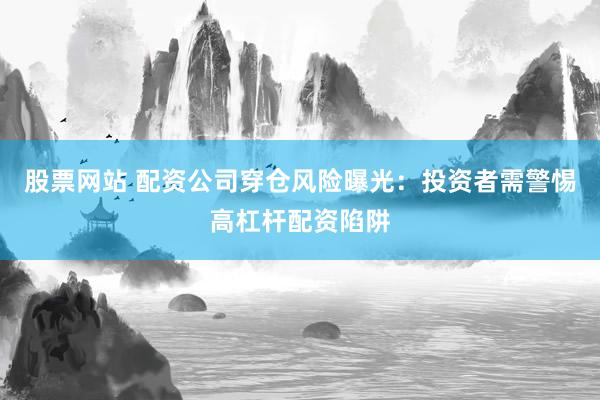 股票网站 配资公司穿仓风险曝光：投资者需警惕高杠杆配资陷阱